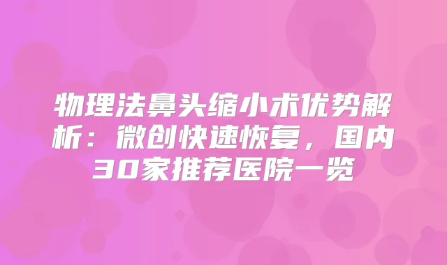 物理法鼻头缩小术优势解析：微创快速恢复，国内30家推荐医院一览