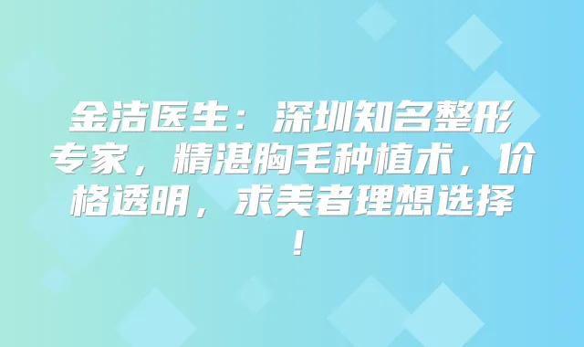 金洁医生：深圳知名整形专家，精湛胸毛种植术，价格透明，求美者理想选择！
