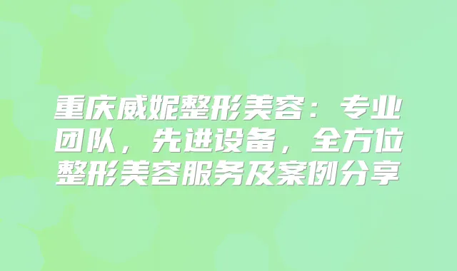 重庆威妮整形美容：专业团队，先进设备，全方位整形美容服务及案例分享