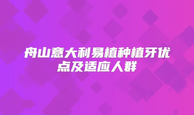 舟山意大利易植种植牙优点及适应人群