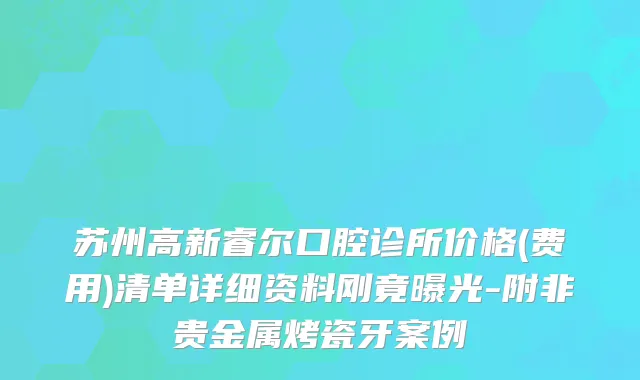 苏州高新睿尔口腔诊所价格(费用)清单详细资料刚竟曝光-附非贵金属烤瓷牙案例