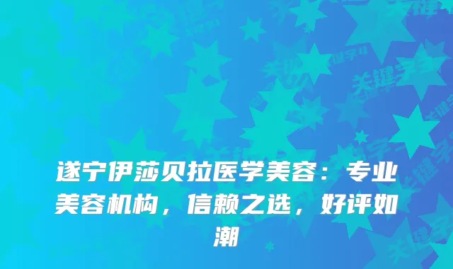 遂宁伊莎贝拉医学美容：专业美容机构，信赖之选，好评如潮