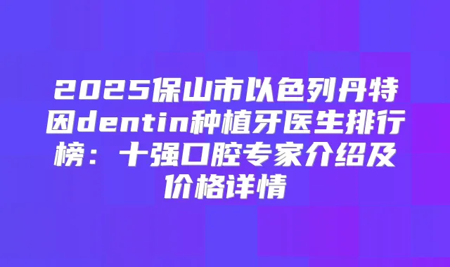 2025保山市以色列丹特因dentin种植牙医生排行榜：十强口腔专家介绍及价格详情