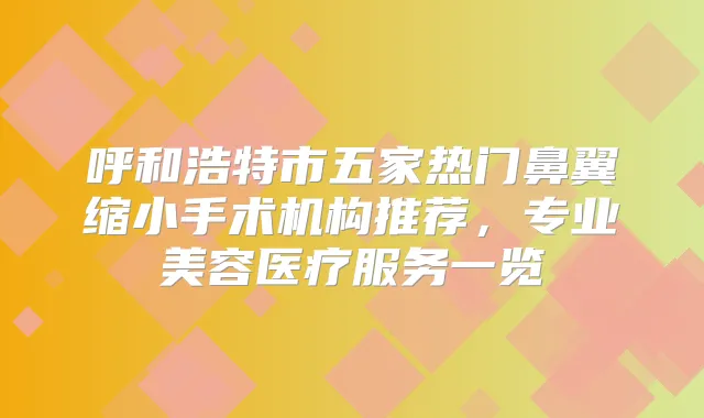 呼和浩特市五家热门鼻翼缩小手术机构推荐，专业美容医疗服务一览