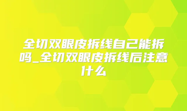 全切双眼皮拆线自己能拆吗_全切双眼皮拆线后注意什么