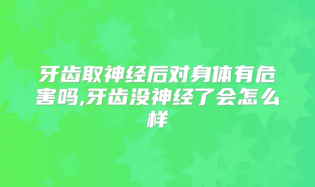 牙齿取神经后对身体有危害吗,牙齿没神经了会怎么样