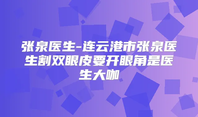 张泉医生-连云港市张泉医生割双眼皮要开眼角是医生大咖