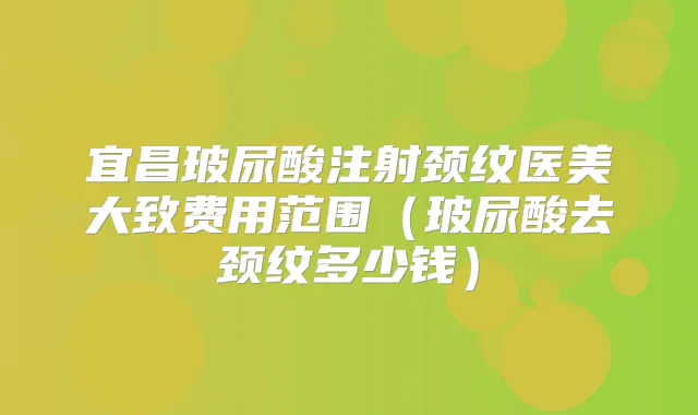 宜昌玻尿酸注射颈纹医美大致费用范围（玻尿酸去颈纹多少钱）