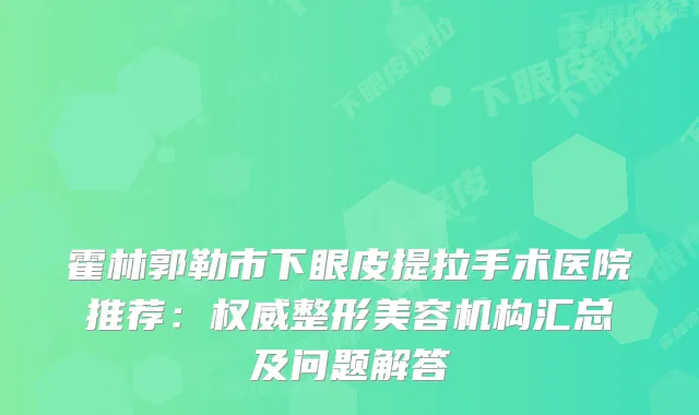 霍林郭勒市下眼皮提拉手术医院推荐：整形美容机构汇总及问题解答