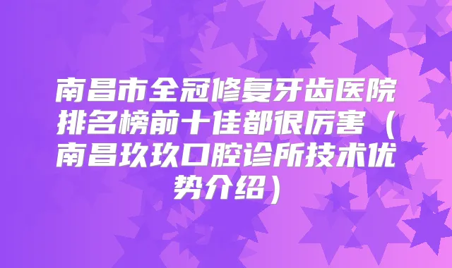 南昌市全冠修复牙齿医院排名榜前十佳都很厉害（南昌玖玖口腔诊所技术优势介绍）