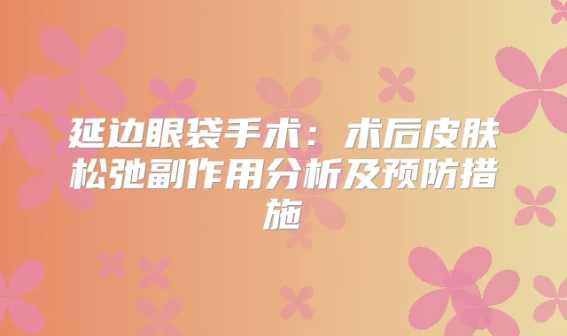 延边眼袋手术：术后皮肤松弛副作用分析及预防措施