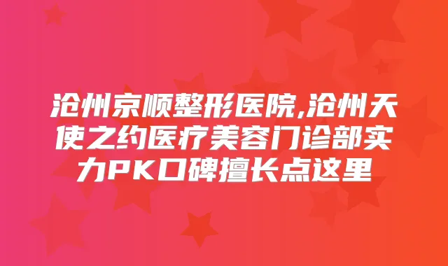 沧州京顺整形医院,沧州天使之约医疗美容门诊部实力PK口碑擅长点这里