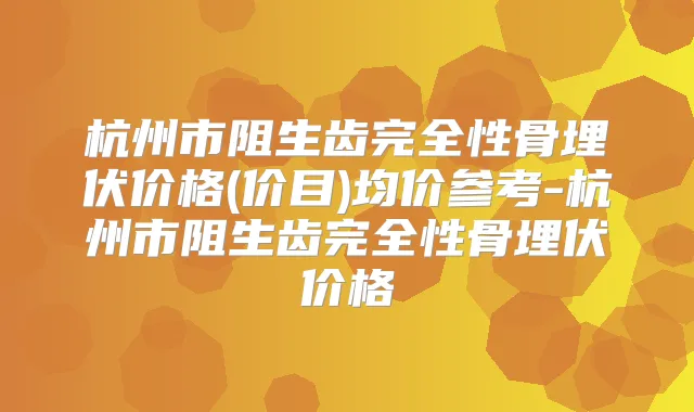 杭州市阻生齿完全性骨埋伏价格(价目)均价参考-杭州市阻生齿完全性骨埋伏价格