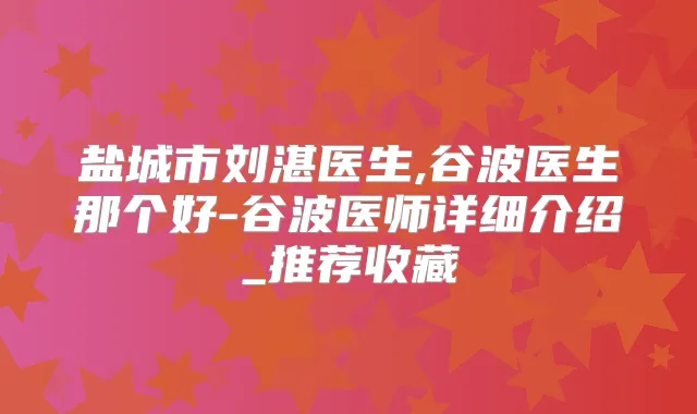盐城市刘湛医生,谷波医生那个好-谷波医师详细介绍_推荐收藏