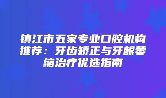 镇江市五家专业口腔机构推荐:牙齿矫正与牙龈萎缩优选指南