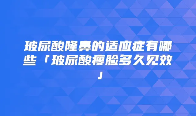 玻尿酸隆鼻的适应症有哪些「玻尿酸瘦脸多久见效」