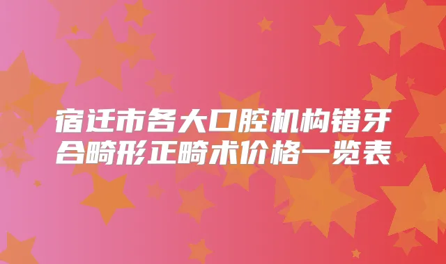 宿迁市各大口腔机构错牙合畸形正畸术价格一览表