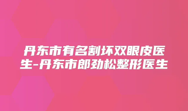 丹东市有名割坏双眼皮医生-丹东市郎劲松整形医生