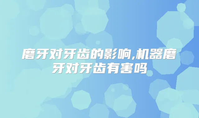 磨牙对牙齿的影响,机器磨牙对牙齿有害吗