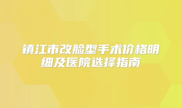 镇江市改脸型手术价格明细及医院选择指南