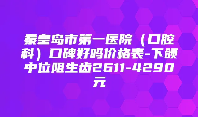 秦皇岛市第一医院（口腔科）口碑好吗价格表-下颌中位阻生齿2611-4290元