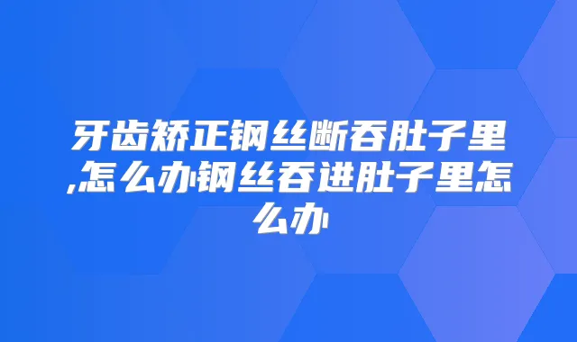 牙齿矫正钢丝断吞肚子里,怎么办钢丝吞进肚子里怎么办