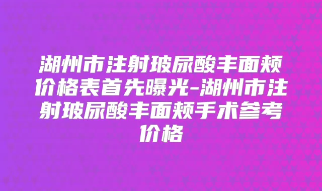 湖州市注射玻尿酸丰面颊价格表首先曝光-湖州市注射玻尿酸丰面颊手术参考价格