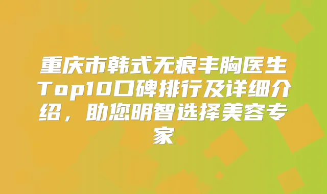 重庆市韩式无痕丰胸医生Top10口碑排行及详细介绍，助您明智选择美容专家