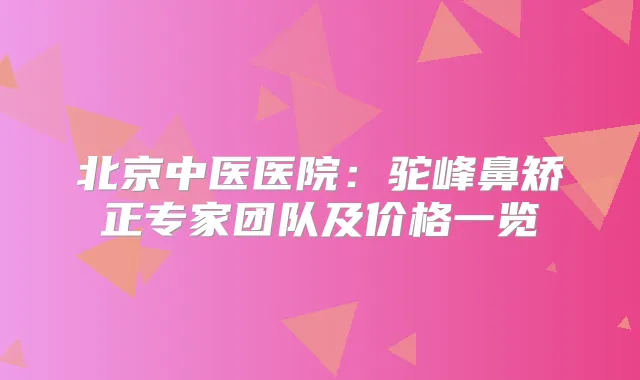 北京中医医院:驼峰鼻矫正专家团队及价格一览