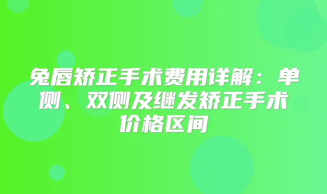 兔唇矫正手术费用详解：单侧、双侧及继发矫正手术价格区间