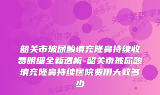 韶关市玻尿酸填充隆鼻持续收费明细全新透析-韶关市玻尿酸填充隆鼻持续医院费用大致多少