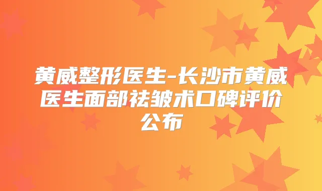 黄威整形医生-长沙市黄威医生面部祛皱术口碑评价公布