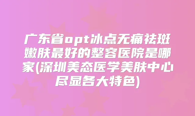 广东省opt冰点祛斑嫩肤好的整容医院是哪家(深圳美态医学美肤中心尽显各大特色)