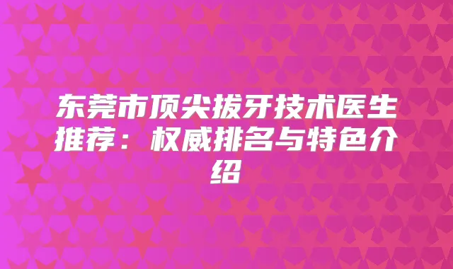 东莞市拔牙技术医生推荐：排名与特色介绍