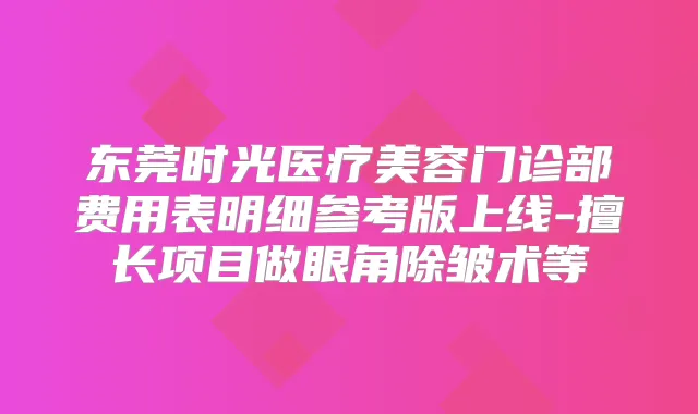 东莞时光医疗美容门诊部费用表明细参考版上线-擅长项目做眼角除皱术等