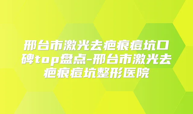 邢台市激光去疤痕痘坑口碑top盘点-邢台市激光去疤痕痘坑整形医院