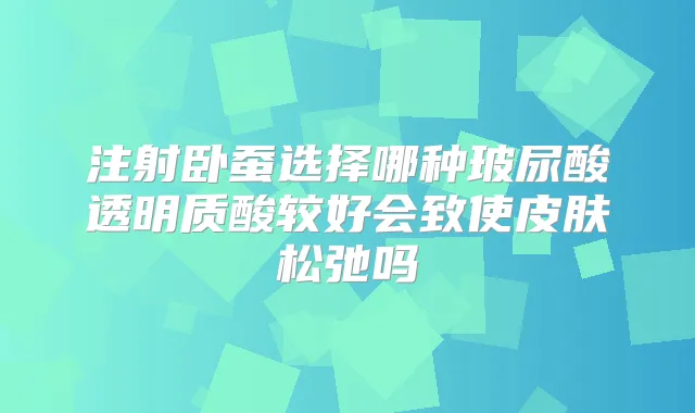 注射卧蚕选择哪种玻尿酸透明质酸较好会致使皮肤松弛吗