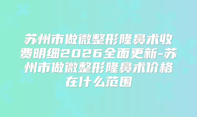 苏州市做微整形隆鼻术收费明细2026全面更新-苏州市做微整形隆鼻术价格在什么范围