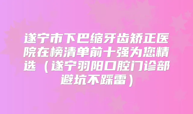 遂宁市下巴缩牙齿矫正医院在榜清单前十强为您精选(遂宁羽阳口腔门诊部避坑不踩雷)