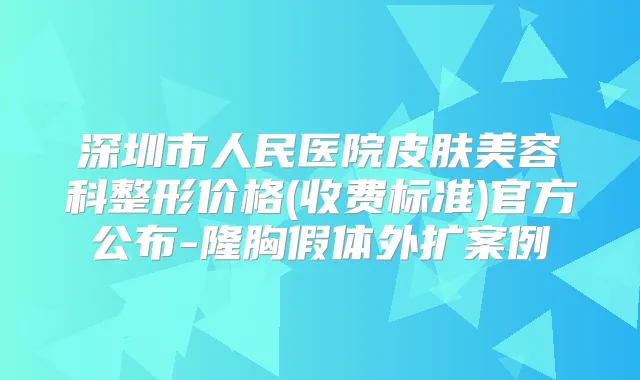 深圳市人民医院皮肤美容科整形价格(收费标准)官方公布-隆胸假体外扩案例