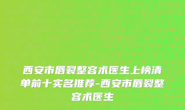 西安市唇裂整容术医生上榜清单前十实名推荐-西安市唇裂整容术医生