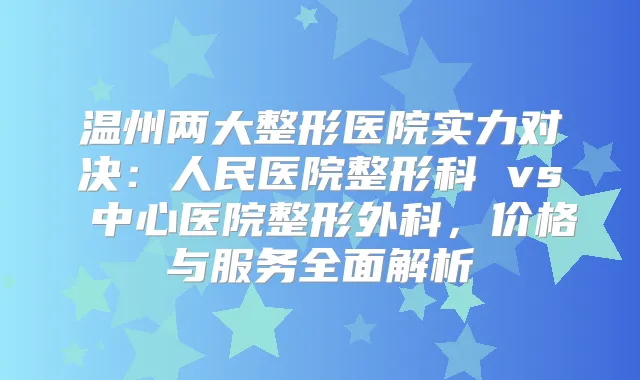 温州两大整形医院实力对决：人民医院整形科 vs 中心医院整形外科，价格与服务全面解析