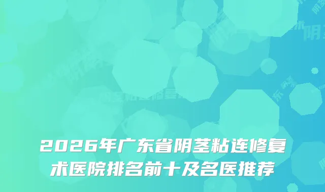 2026年广东省阴茎粘连修复术医院排名前十及名医推荐
