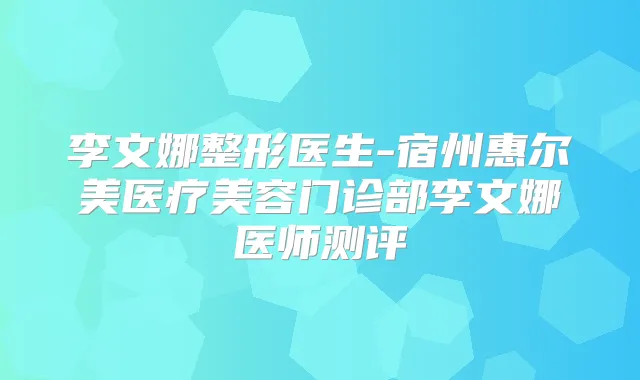 李文娜整形医生-宿州惠尔美医疗美容门诊部李文娜医师测评