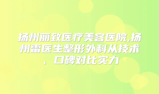 扬州丽致医疗美容医院,扬州雷医生整形外科从技术、口碑对比实力