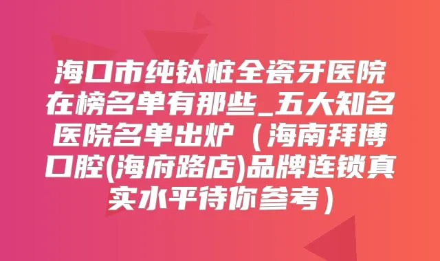 海口市纯钛桩全瓷牙医院在榜名单有那些_五大知名医院名单出炉(海南拜博口腔(海府路店)品牌连锁真实水平待你参考)