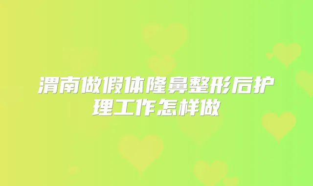渭南做假体隆鼻整形后护理工作怎样做