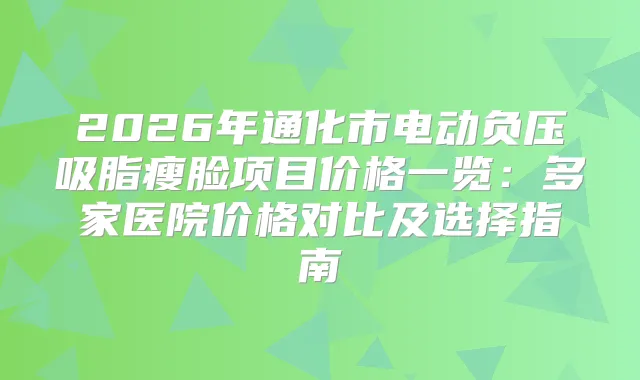 2026年通化市电动负压吸脂瘦脸项目价格一览：多家医院价格对比及选择指南