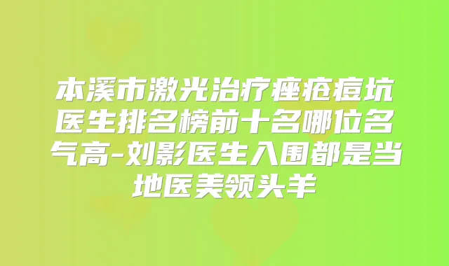 本溪市激光痤疮痘坑医生排名榜前十名哪位名气高-刘影医生入围都是当地医美