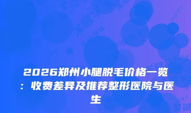 2026郑州小腿脱毛价格一览：收费差异及推荐整形医院与医生